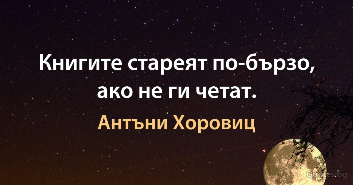 Книгите стареят по-бързо, ако не ги четат. (Антъни Хоровиц)