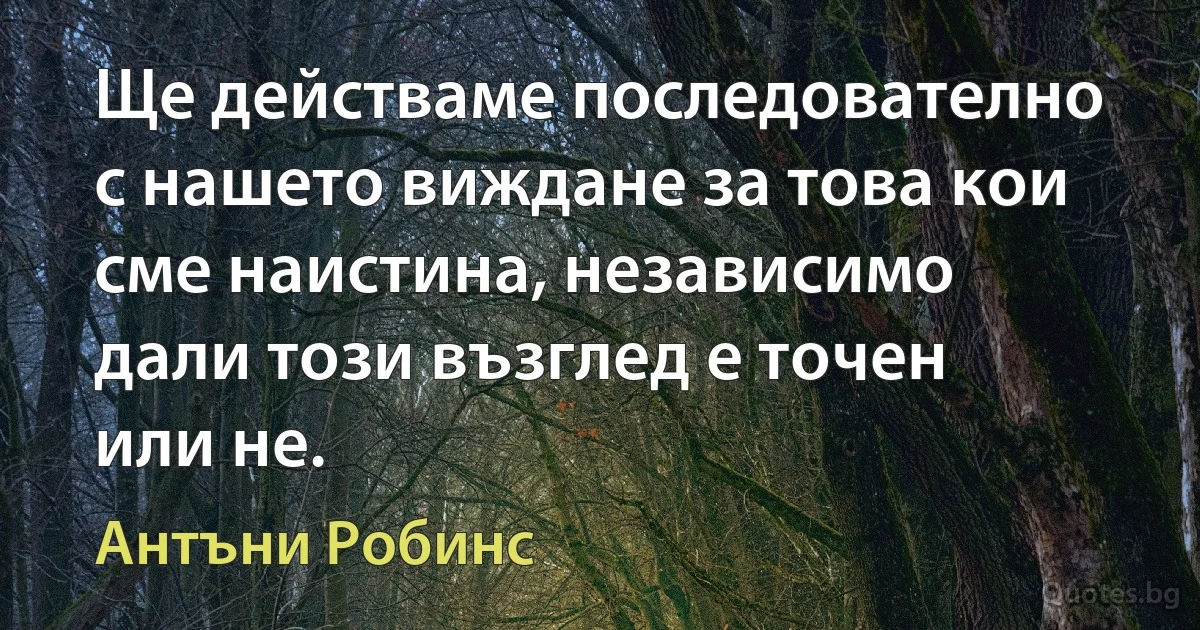 Ще действаме последователно с нашето виждане за това кои сме наистина, независимо дали този възглед е точен или не. (Антъни Робинс)