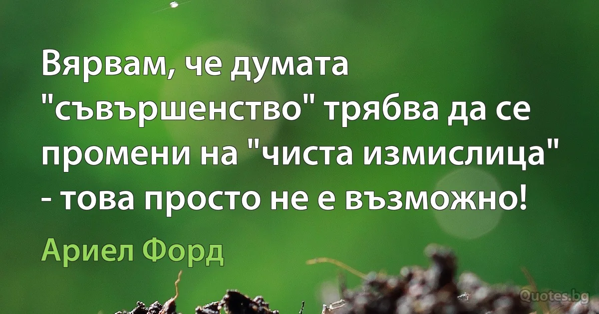 Вярвам, че думата "съвършенство" трябва да се промени на "чиста измислица" - това просто не е възможно! (Ариел Форд)