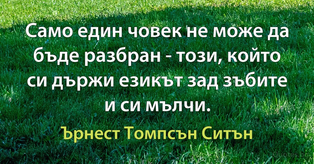 Само един човек не може да бъде разбран - този, който си държи езикът зад зъбите и си мълчи. (Ърнест Томпсън Ситън)