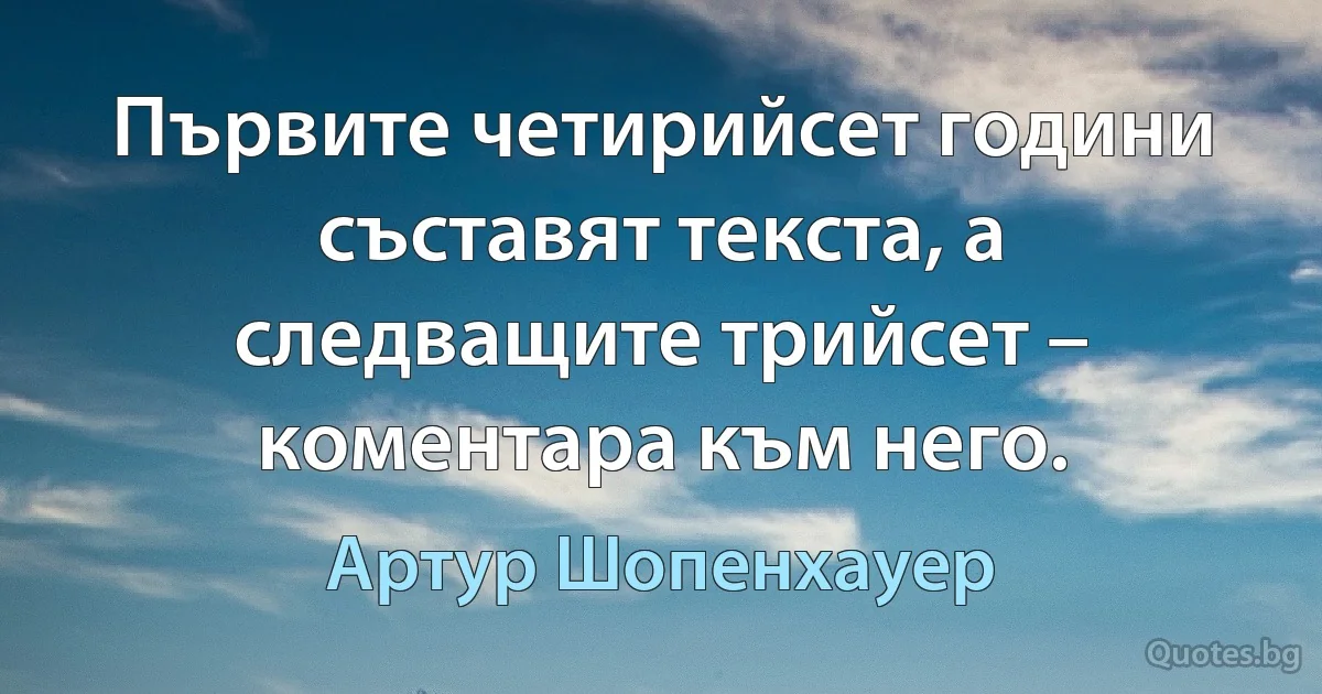 Първите четирийсет години съставят текста, а следващите трийсет – коментара към него. (Артур Шопенхауер)