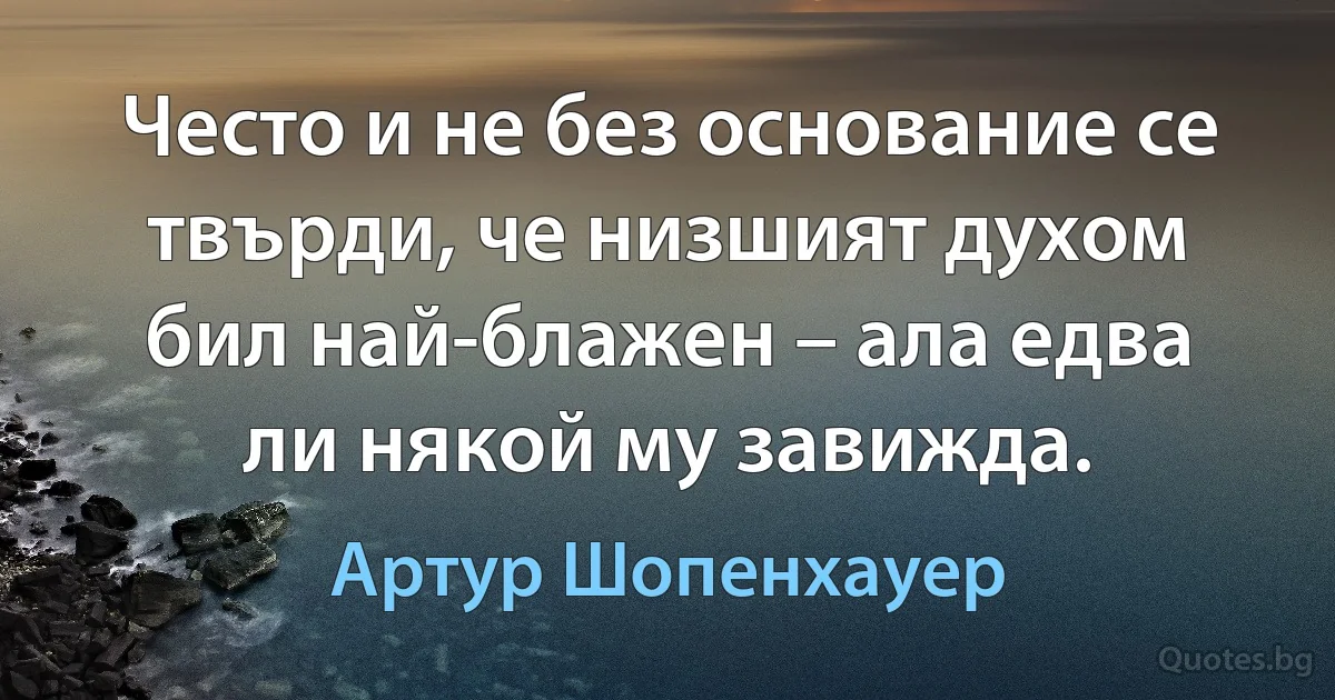 Често и не без основание се твърди, че низшият духом бил най-блажен – ала едва ли някой му завижда. (Артур Шопенхауер)