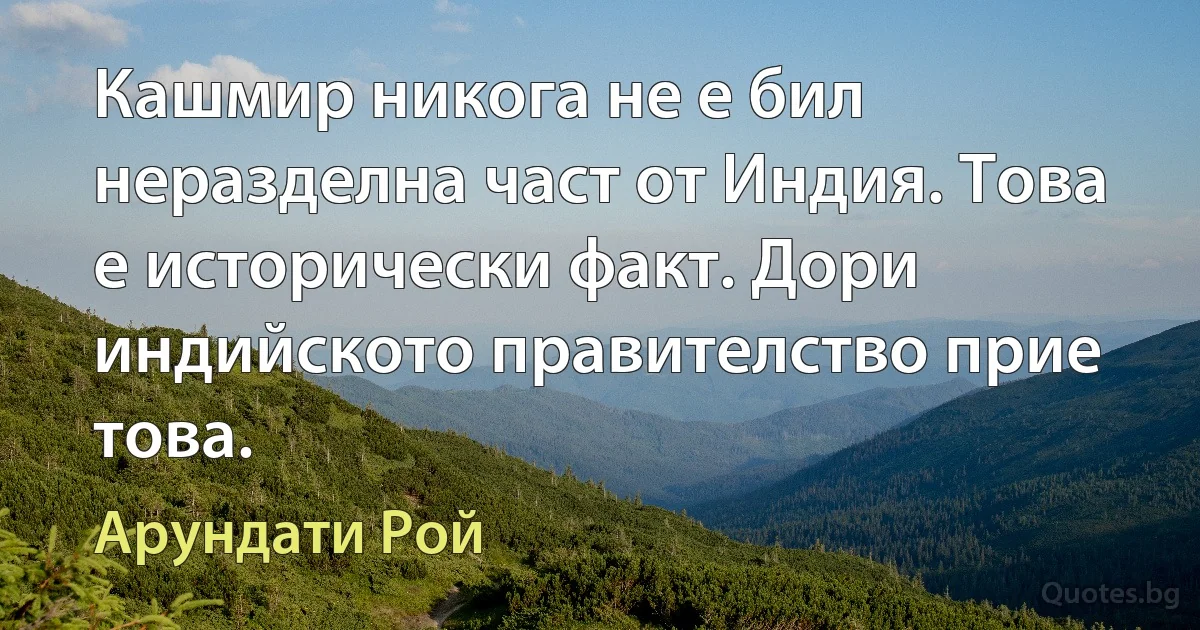 Кашмир никога не е бил неразделна част от Индия. Това е исторически факт. Дори индийското правителство прие това. (Арундати Рой)