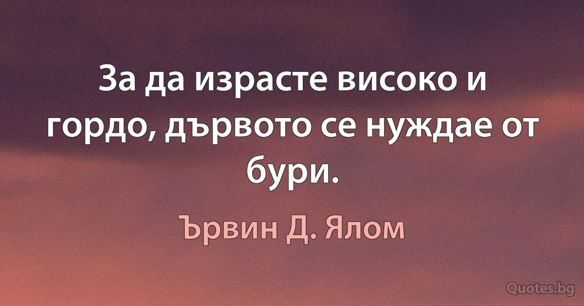 За да израсте високо и гордо, дървото се нуждае от бури. (Ървин Д. Ялом)