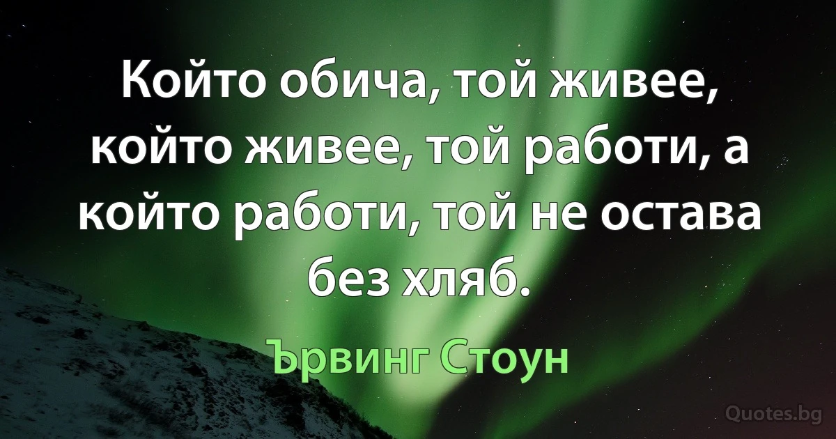 Който обича, той живее, който живее, той работи, а който работи, той не остава без хляб. (Ървинг Стоун)