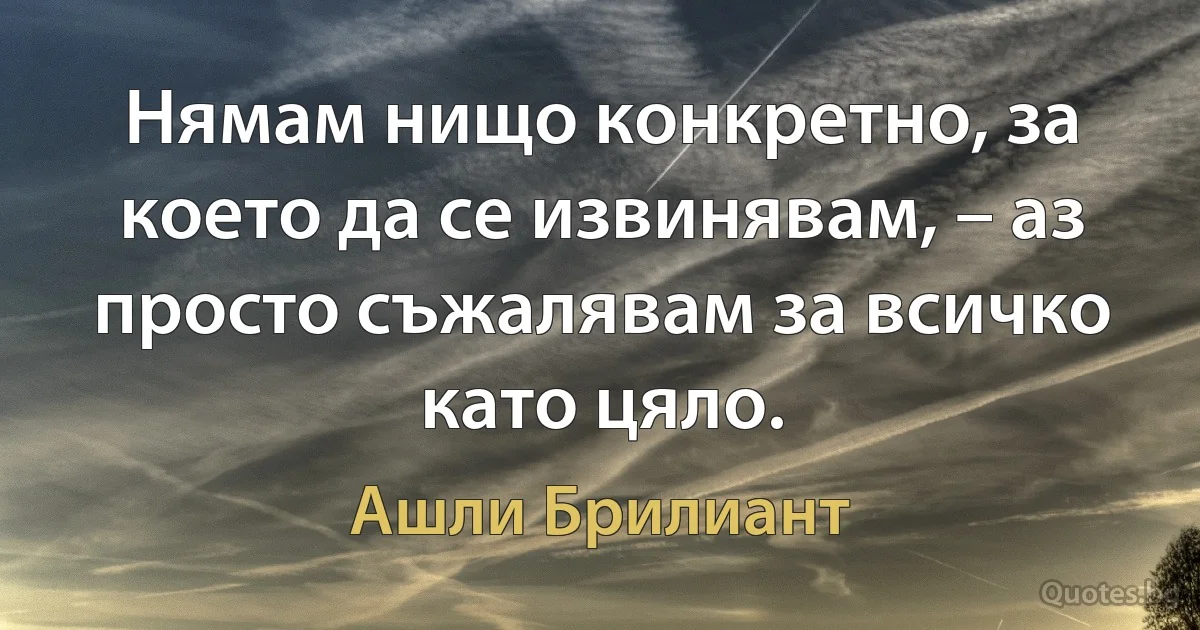 Нямам нищо конкретно, за което да се извинявам, – аз просто съжалявам за всичко като цяло. (Ашли Брилиант)