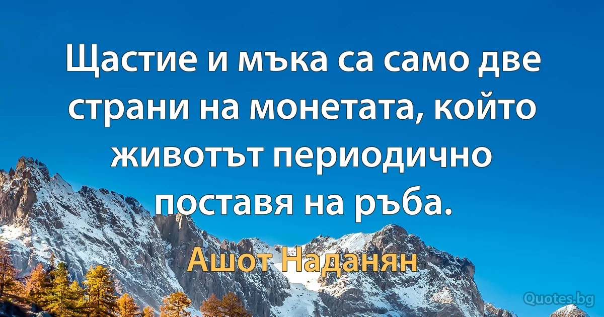 Щастие и мъка са само две страни на монетата, който животът периодично поставя на ръба. (Ашот Наданян)