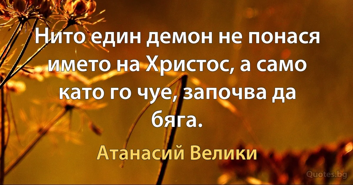 Нито един демон не понася името на Христос, а само като го чуе, започва да бяга. (Атанасий Велики)