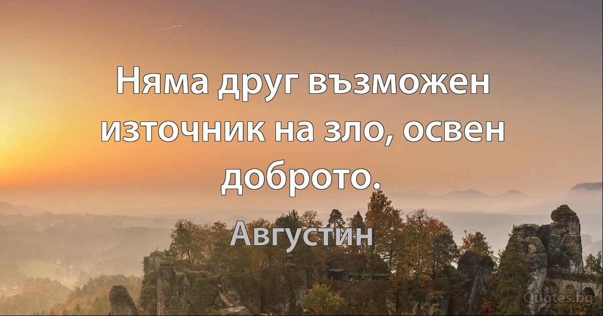 Няма друг възможен източник на зло, освен доброто. (Августин)