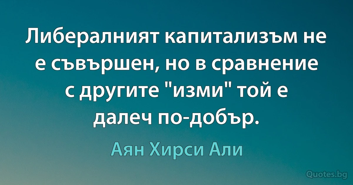 Либералният капитализъм не е съвършен, но в сравнение с другите "изми" той е далеч по-добър. (Аян Хирси Али)