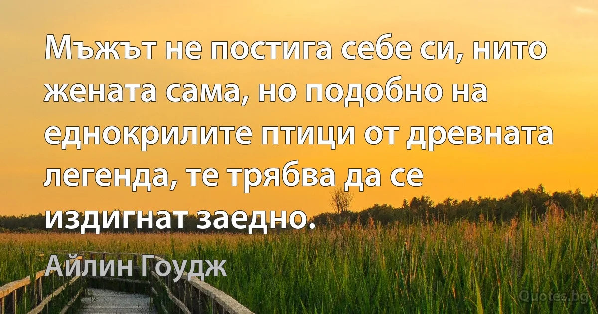 Мъжът не постига себе си, нито жената сама, но подобно на еднокрилите птици от древната легенда, те трябва да се издигнат заедно. (Айлин Гоудж)