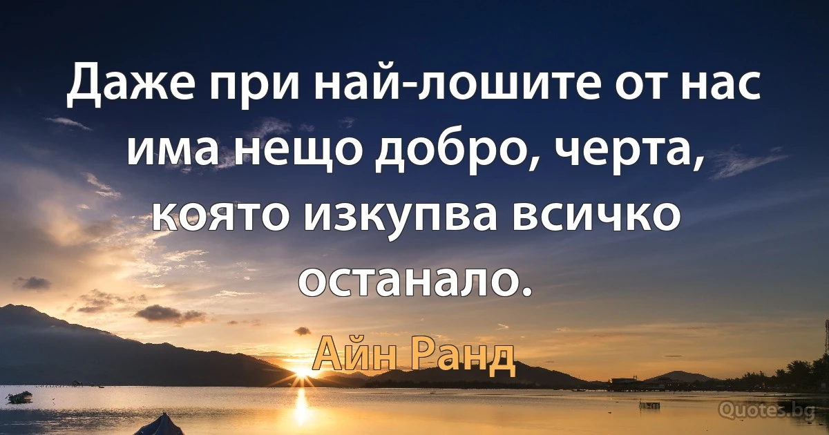 Даже при най-лошите от нас има нещо добро, черта, която изкупва всичко останало. (Айн Ранд)