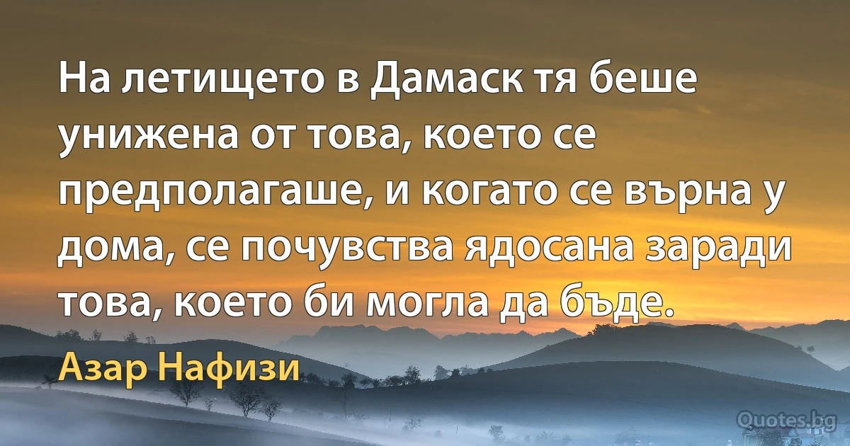 На летището в Дамаск тя беше унижена от това, което се предполагаше, и когато се върна у дома, се почувства ядосана заради това, което би могла да бъде. (Азар Нафизи)