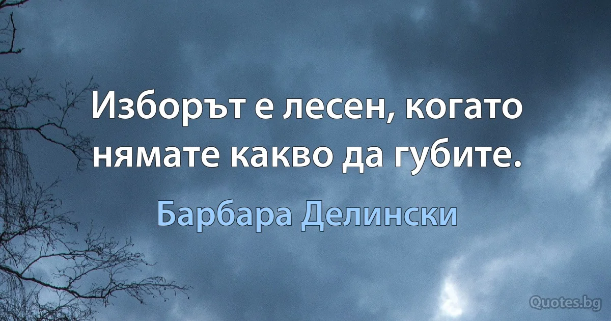 Изборът е лесен, когато нямате какво да губите. (Барбара Делински)