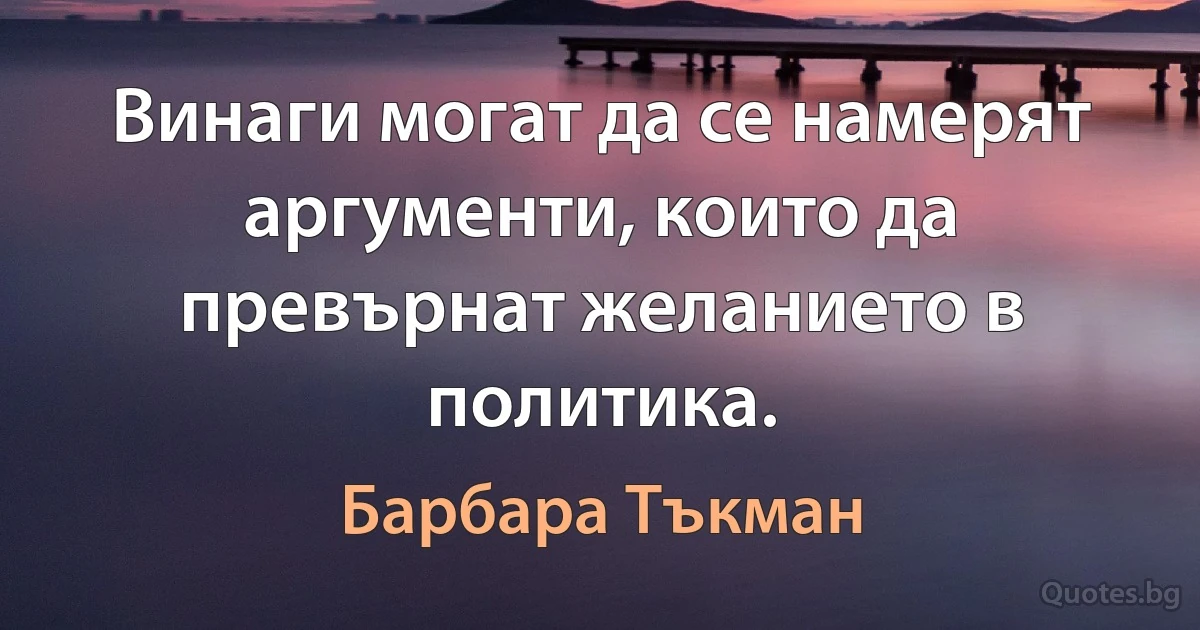 Винаги могат да се намерят аргументи, които да превърнат желанието в политика. (Барбара Тъкман)