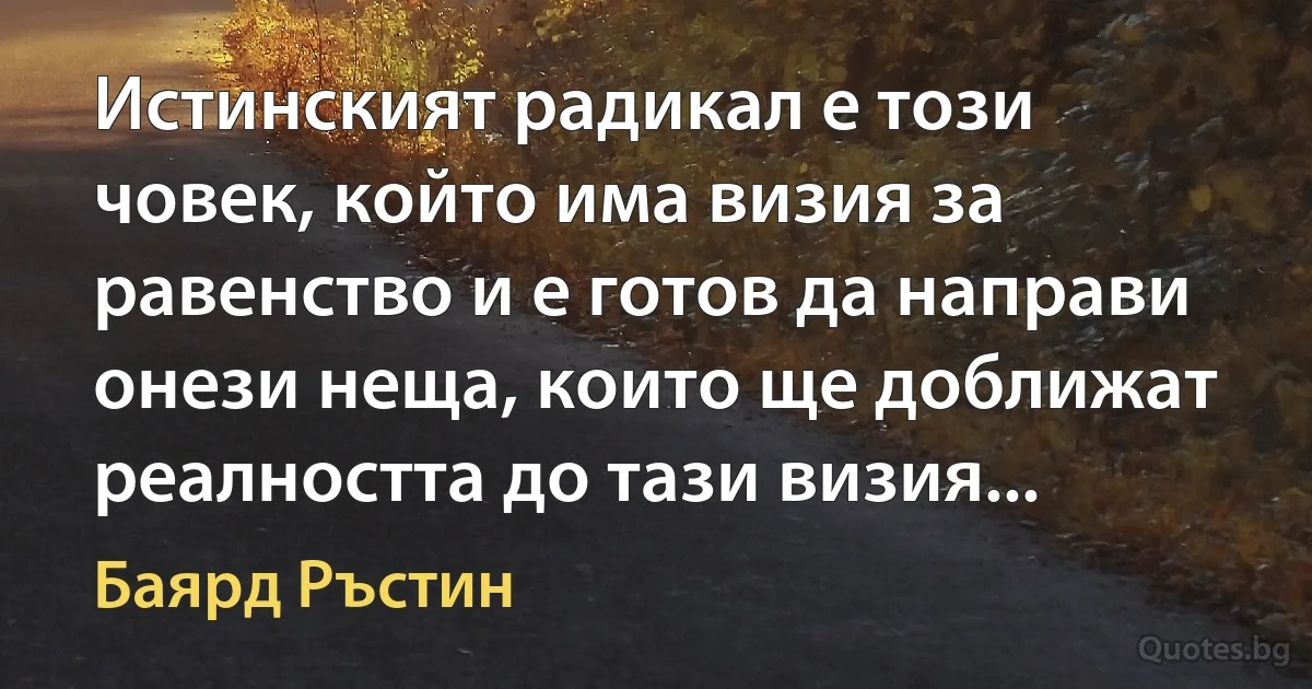 Истинският радикал е този човек, който има визия за равенство и е готов да направи онези неща, които ще доближат реалността до тази визия... (Баярд Ръстин)