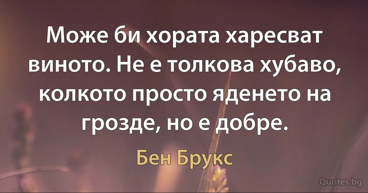 Може би хората харесват виното. Не е толкова хубаво, колкото просто яденето на грозде, но е добре. (Бен Брукс)