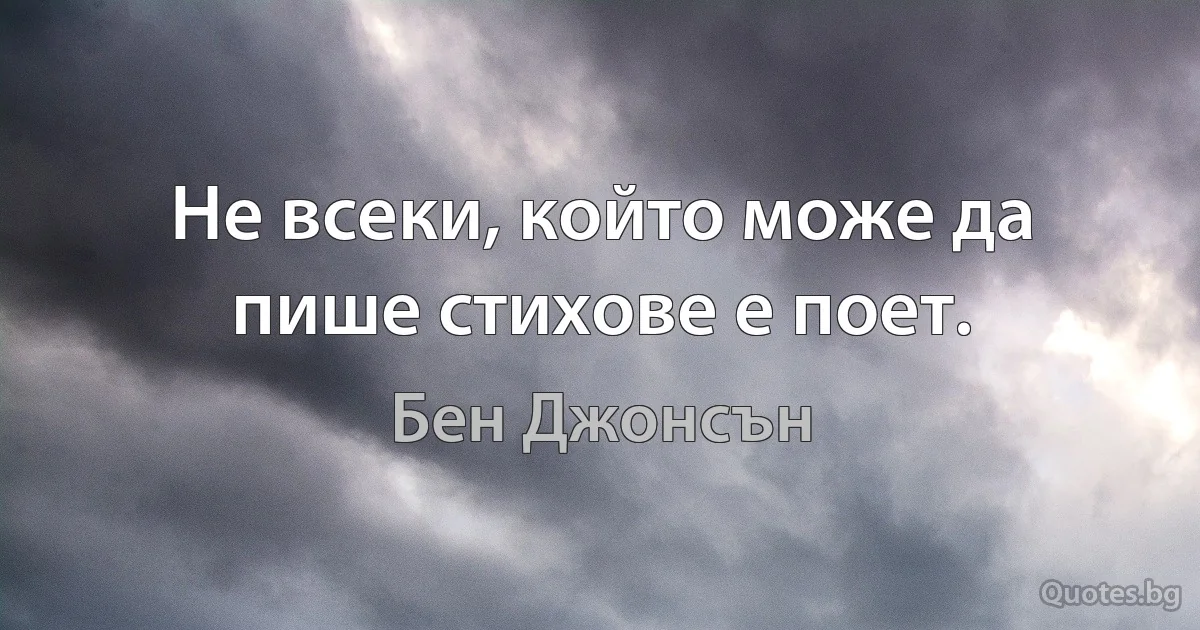 Не всеки, който може да пише стихове е поет. (Бен Джонсън)