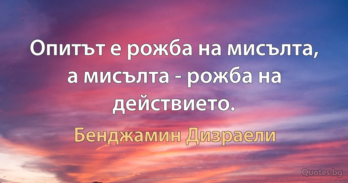 Опитът е рожба на мисълта, а мисълта - рожба на действието. (Бенджамин Дизраели)