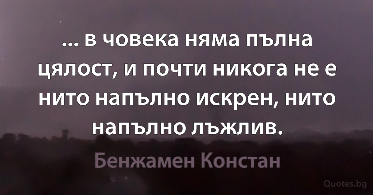 ... в човека няма пълна цялост, и почти никога не е нито напълно искрен, нито напълно лъжлив. (Бенжамен Констан)