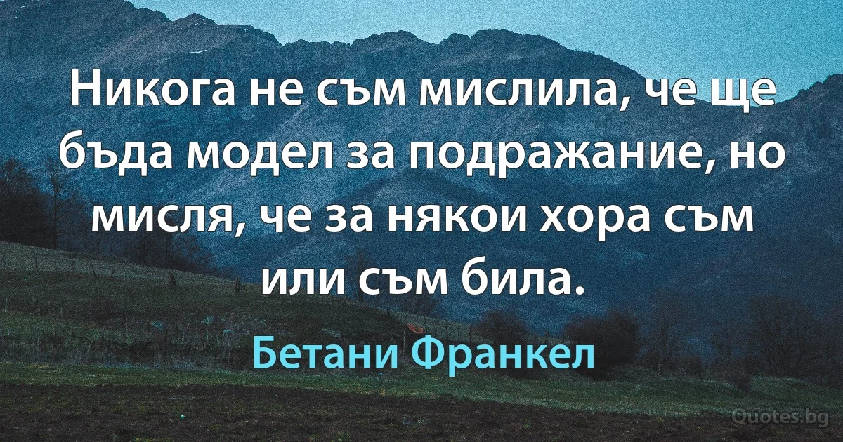 Никога не съм мислила, че ще бъда модел за подражание, но мисля, че за някои хора съм или съм била. (Бетани Франкел)