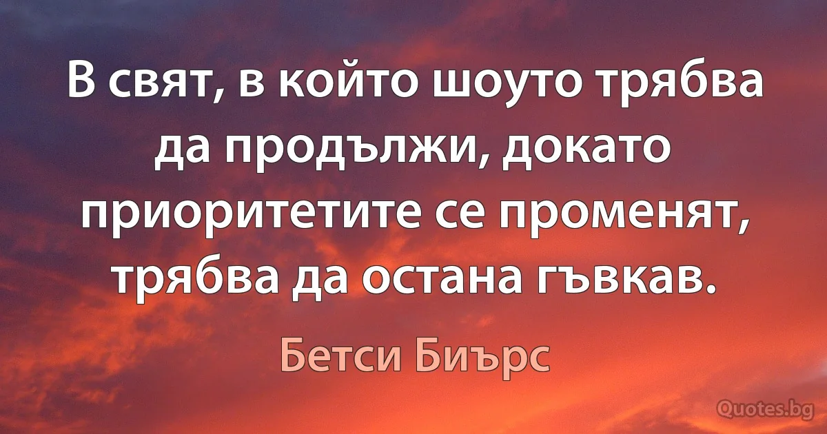 В свят, в който шоуто трябва да продължи, докато приоритетите се променят, трябва да остана гъвкав. (Бетси Биърс)