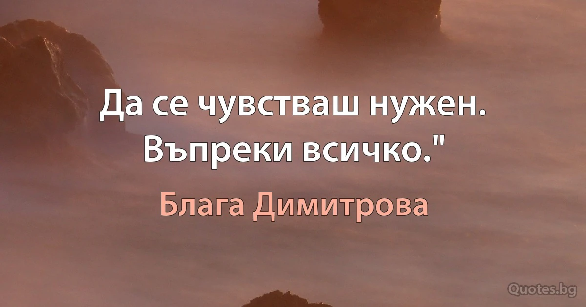 Да се чувстваш нужен. Въпреки всичко." (Блага Димитрова)