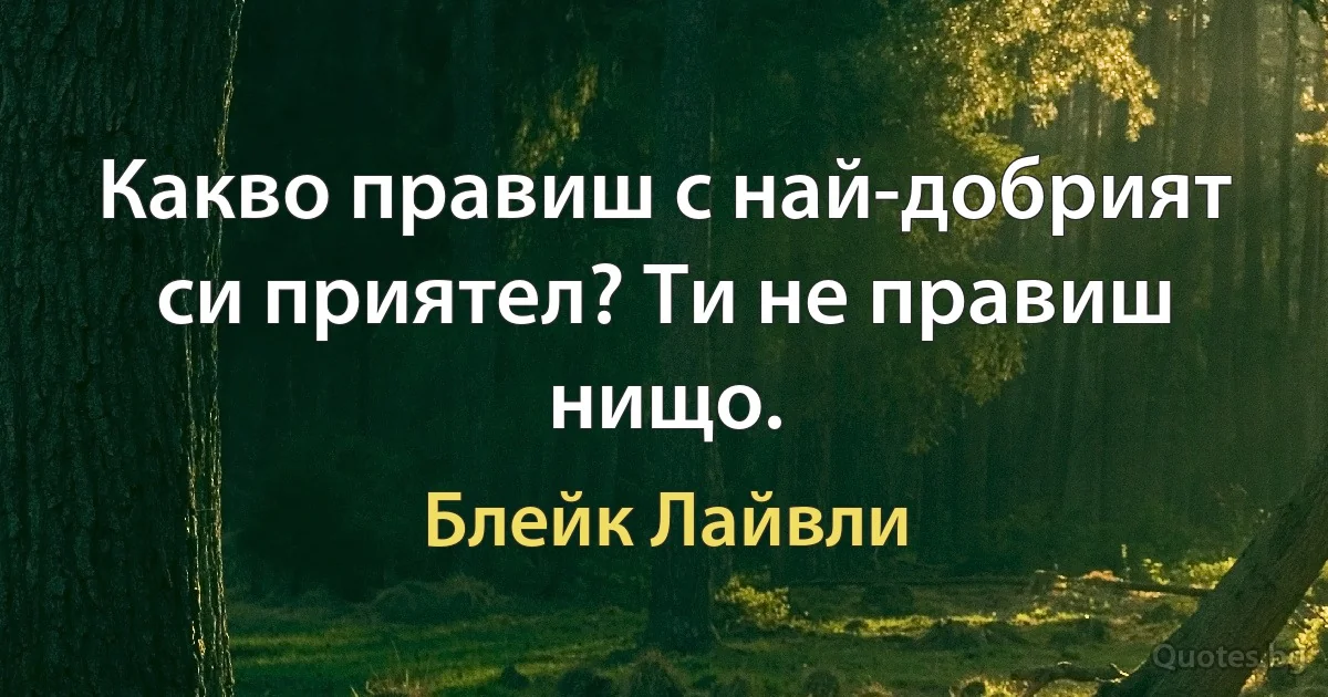 Какво правиш с най-добрият си приятел? Ти не правиш нищо. (Блейк Лайвли)