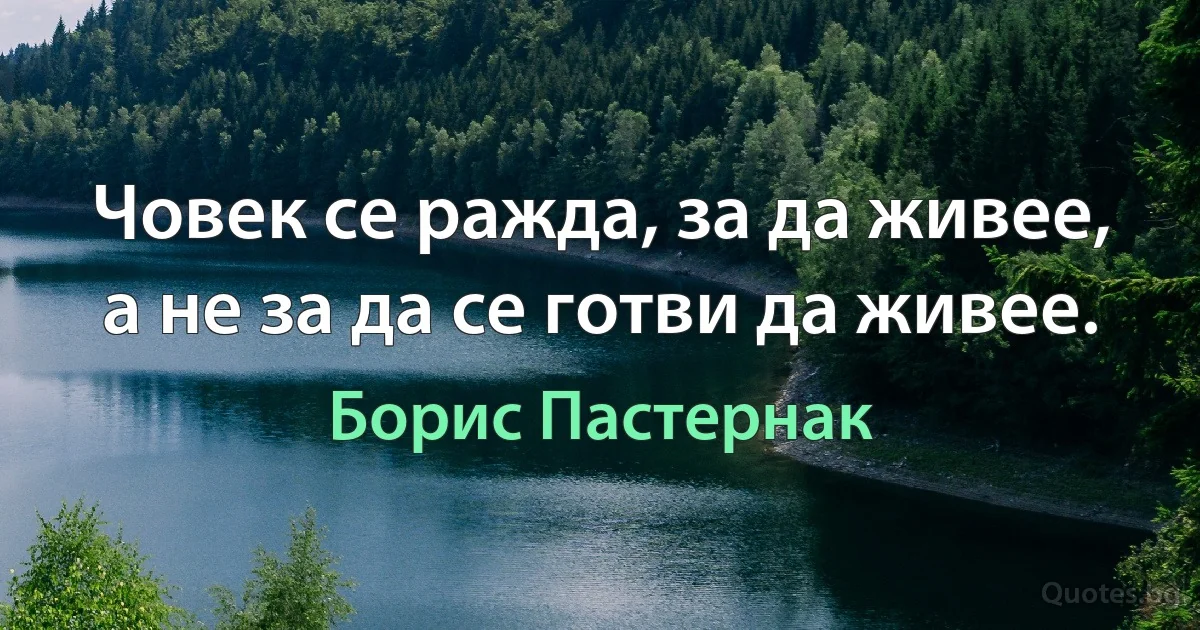 Човек се ражда, за да живее, а не за да се готви да живее. (Борис Пастернак)