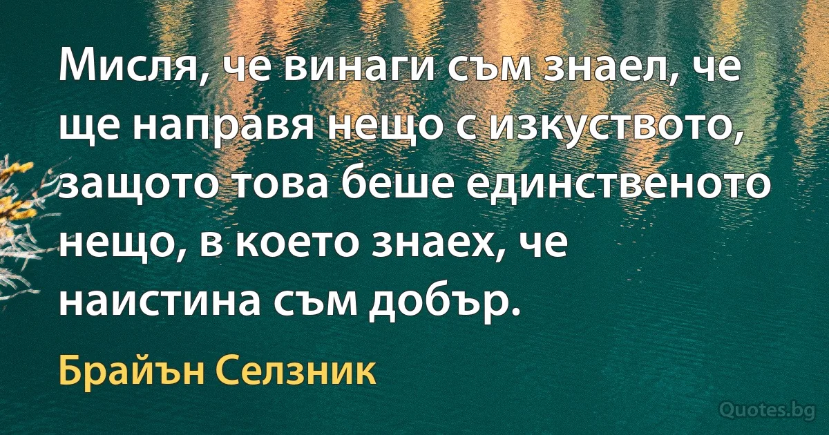 Мисля, че винаги съм знаел, че ще направя нещо с изкуството, защото това беше единственото нещо, в което знаех, че наистина съм добър. (Брайън Селзник)