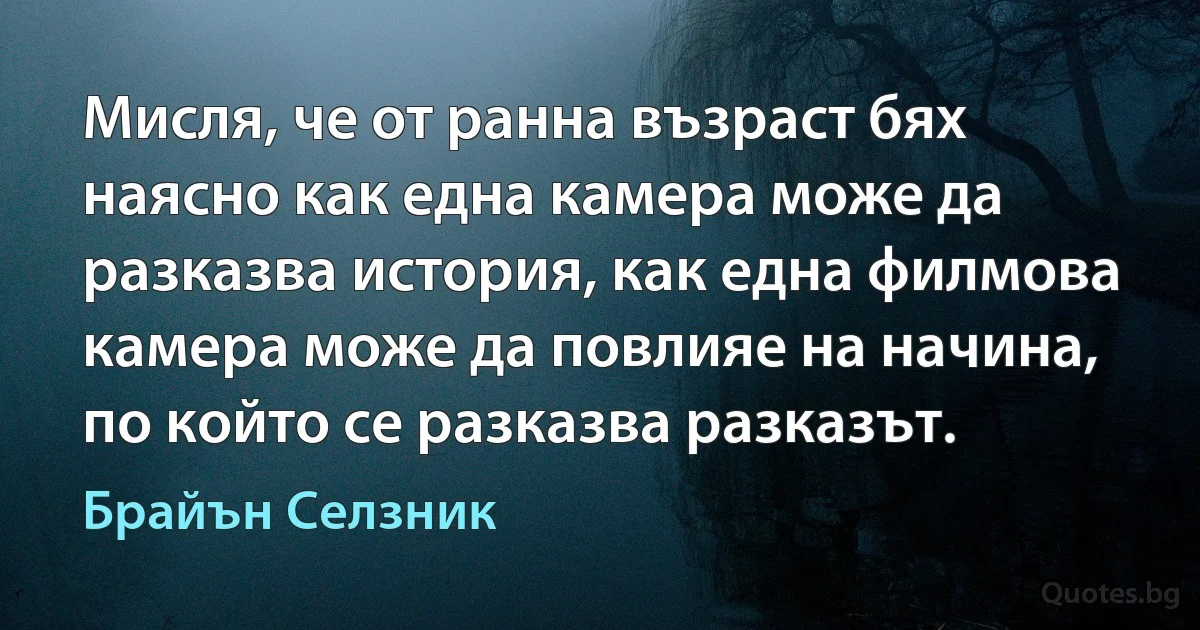 Мисля, че от ранна възраст бях наясно как една камера може да разказва история, как една филмова камера може да повлияе на начина, по който се разказва разказът. (Брайън Селзник)