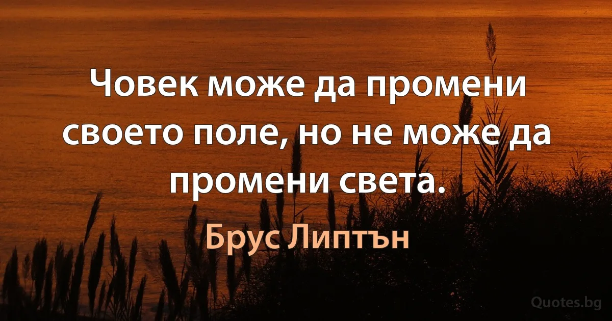 Човек може да промени своето поле, но не може да промени света. (Брус Липтън)