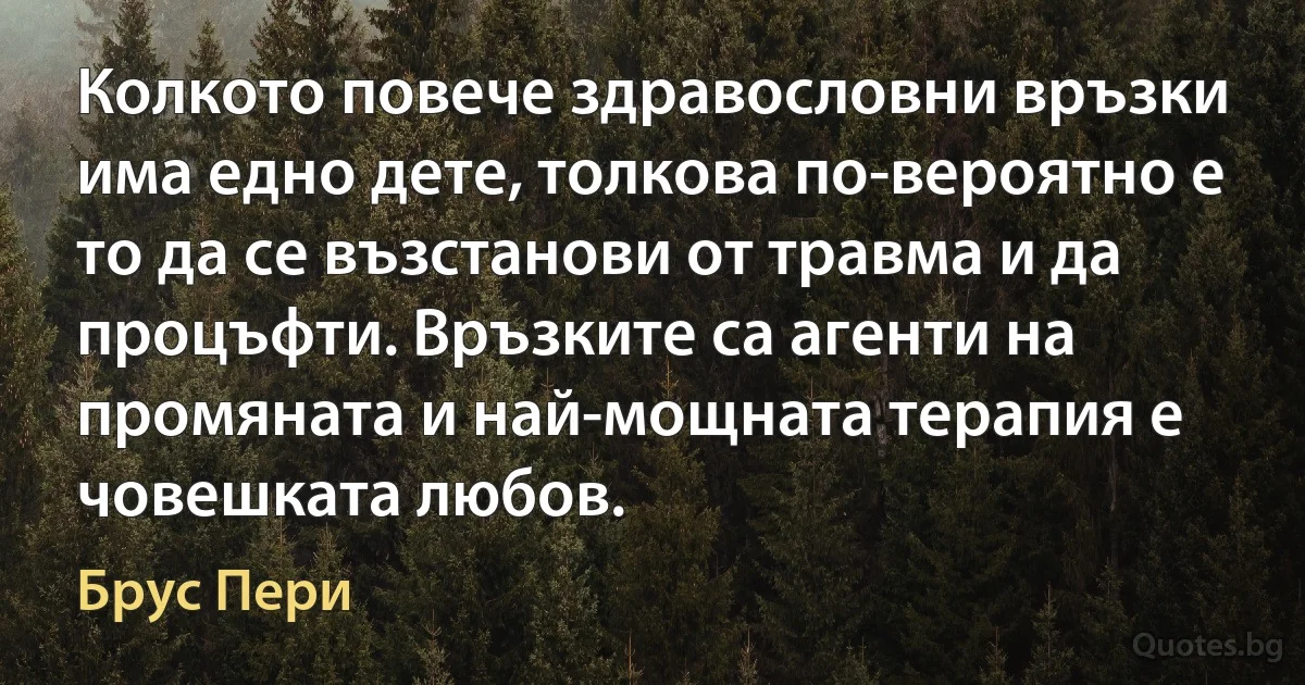 Колкото повече здравословни връзки има едно дете, толкова по-вероятно е то да се възстанови от травма и да процъфти. Връзките са агенти на промяната и най-мощната терапия е човешката любов. (Брус Пери)