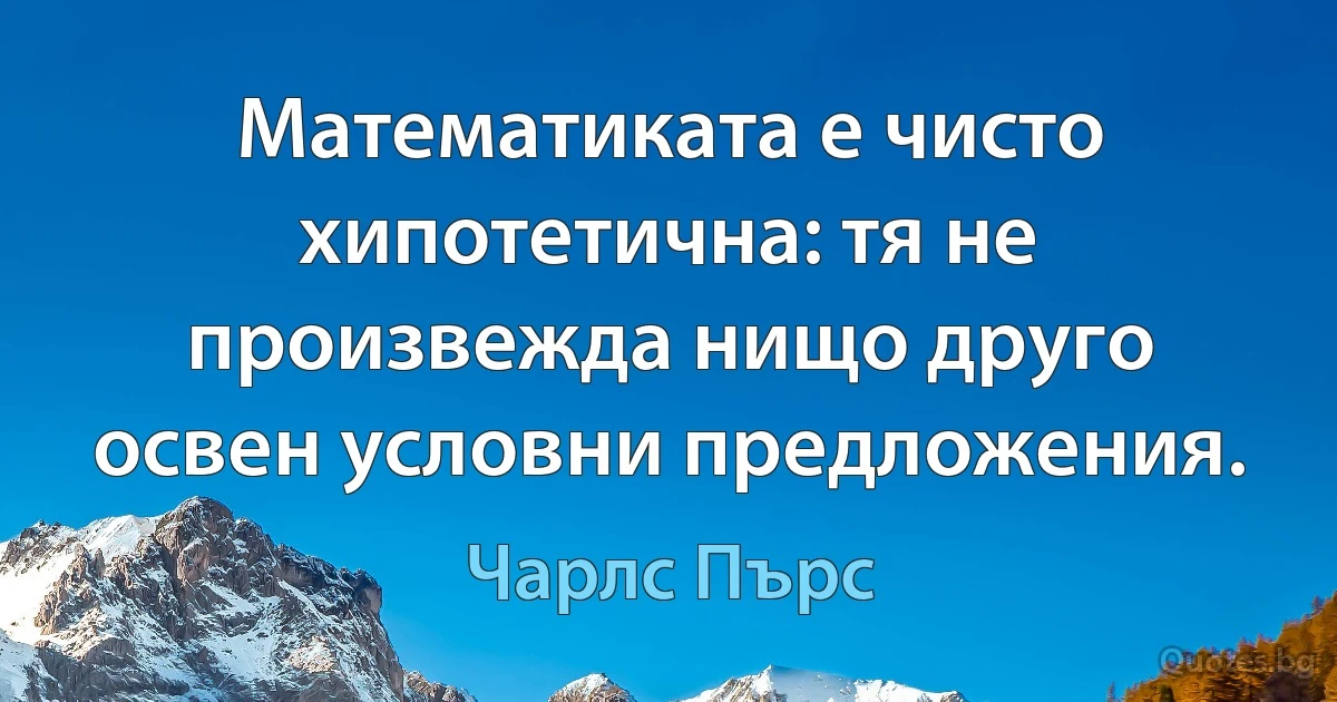 Математиката е чисто хипотетична: тя не произвежда нищо друго освен условни предложения. (Чарлс Пърс)