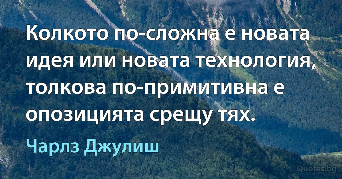 Колкото по-сложна е новата идея или новата технология, толкова по-примитивна е опозицията срещу тях. (Чарлз Джулиш)