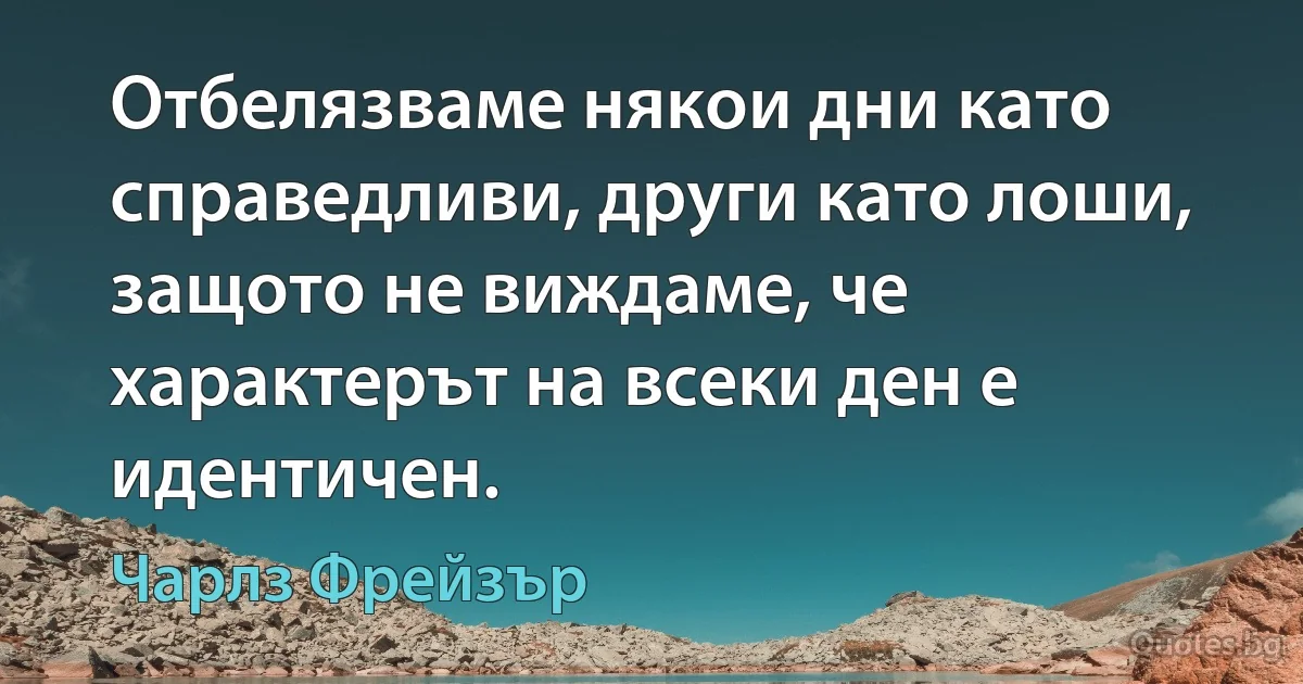 Отбелязваме някои дни като справедливи, други като лоши, защото не виждаме, че характерът на всеки ден е идентичен. (Чарлз Фрейзър)