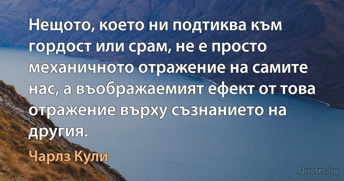 Нещото, което ни подтиква към гордост или срам, не е просто механичното отражение на самите нас, а въображаемият ефект от това отражение върху съзнанието на другия. (Чарлз Кули)