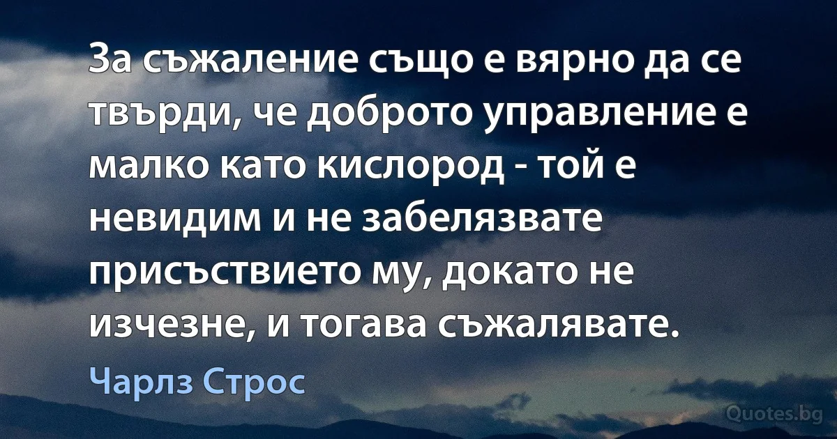 За съжаление също е вярно да се твърди, че доброто управление е малко като кислород - той е невидим и не забелязвате присъствието му, докато не изчезне, и тогава съжалявате. (Чарлз Строс)