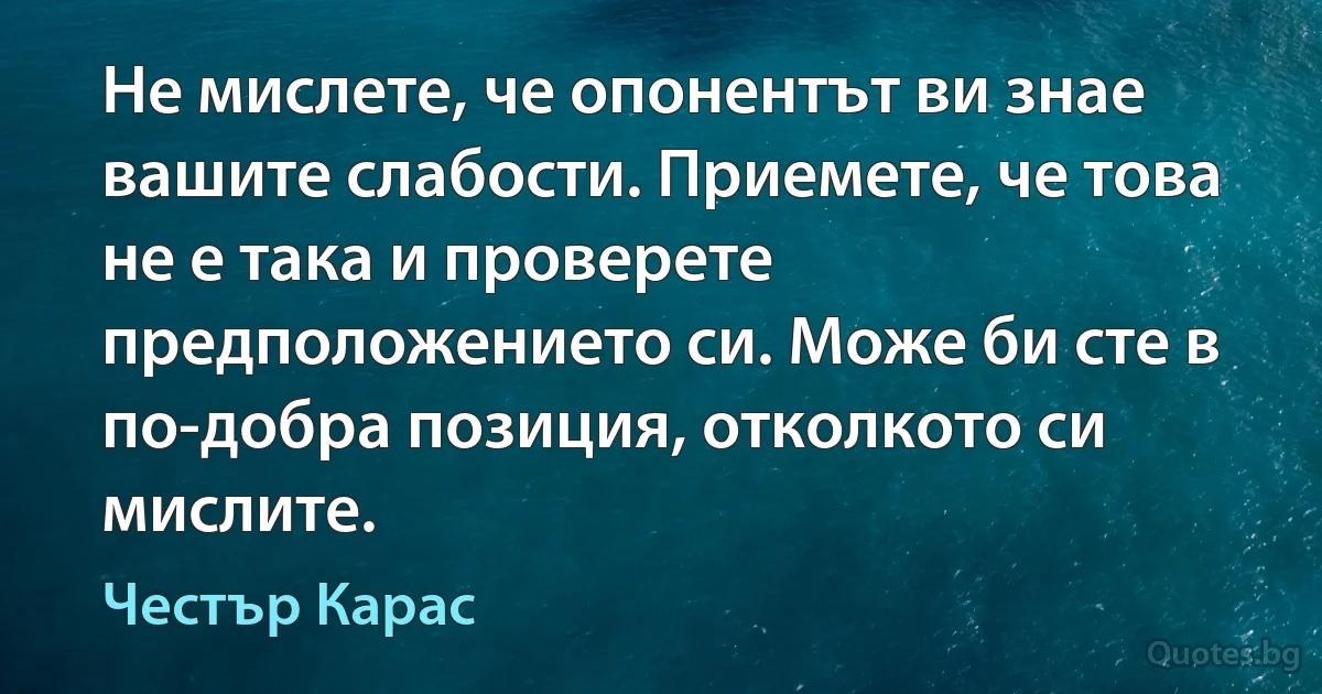 Не мислете, че опонентът ви знае вашите слабости. Приемете, че това не е така и проверете предположението си. Може би сте в по-добра позиция, отколкото си мислите. (Честър Карас)