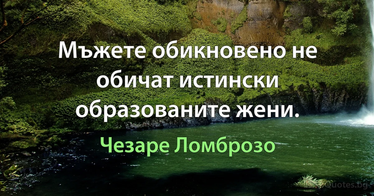 Мъжете обикновено не обичат истински образованите жени. (Чезаре Ломброзо)