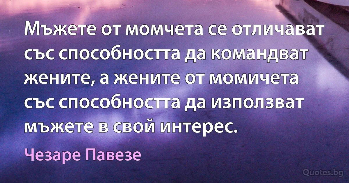 Мъжете от момчета се отличават със способността да командват жените, а жените от момичета със способността да използват мъжете в свой интерес. (Чезаре Павезе)