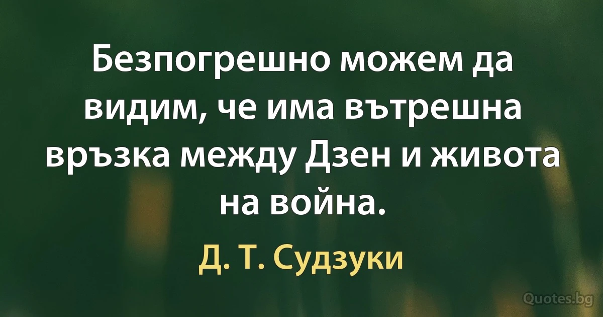 Безпогрешно можем да видим, че има вътрешна връзка между Дзен и живота на война. (Д. Т. Судзуки)