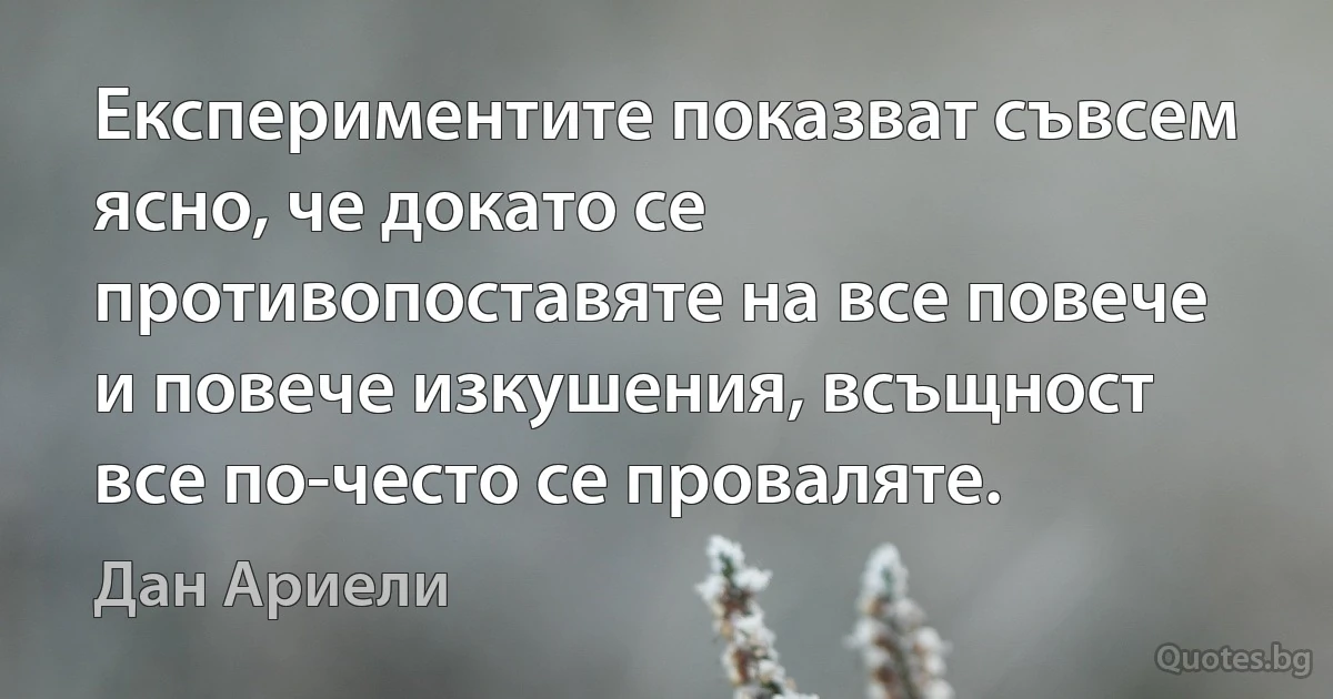 Експериментите показват съвсем ясно, че докато се противопоставяте на все повече и повече изкушения, всъщност все по-често се проваляте. (Дан Ариели)