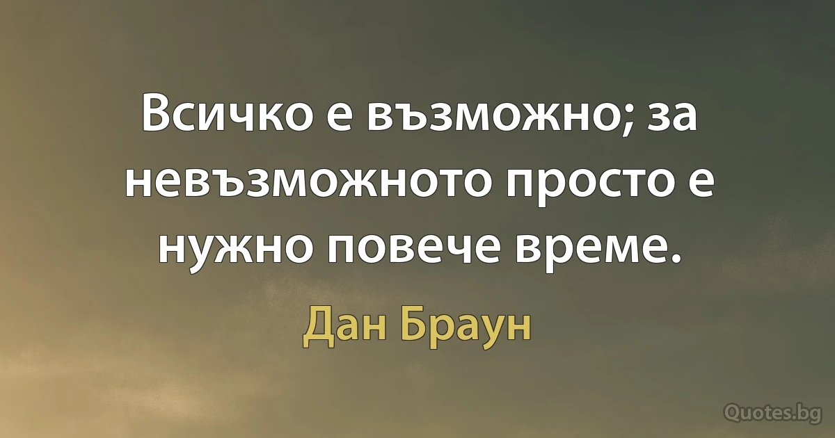 Всичко е възможно; за невъзможното просто е нужно повече време. (Дан Браун)