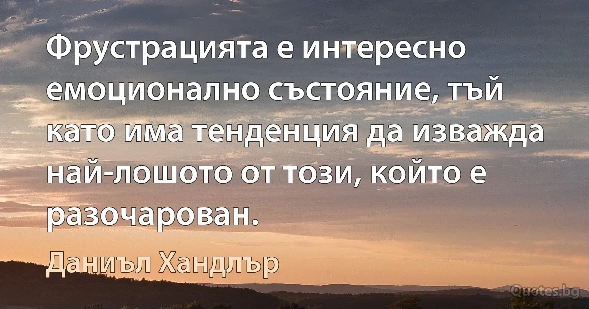 Фрустрацията е интересно емоционално състояние, тъй като има тенденция да изважда най-лошото от този, който е разочарован. (Даниъл Хандлър)