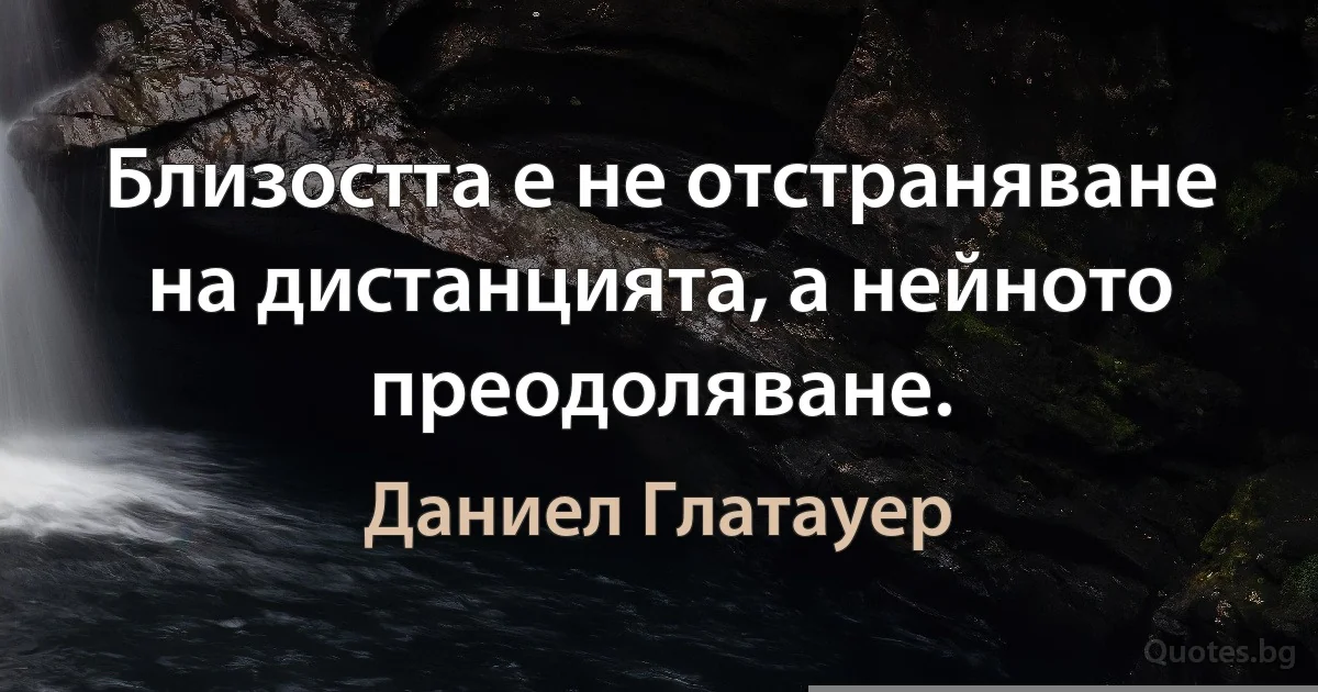 Близостта е не отстраняване на дистанцията, а нейното преодоляване. (Даниел Глатауер)