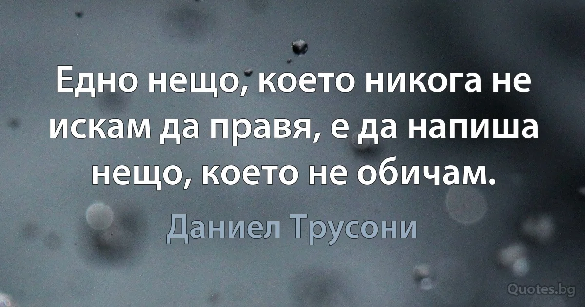 Едно нещо, което никога не искам да правя, е да напиша нещо, което не обичам. (Даниел Трусони)