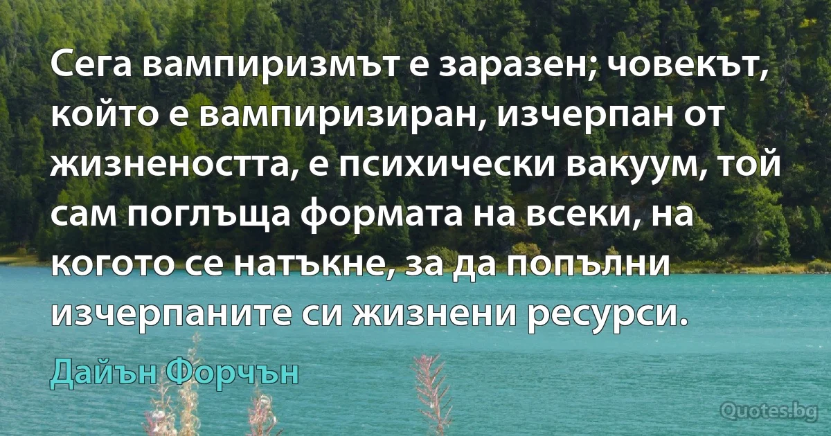 Сега вампиризмът е заразен; човекът, който е вампиризиран, изчерпан от жизнеността, е психически вакуум, той сам поглъща формата на всеки, на когото се натъкне, за да попълни изчерпаните си жизнени ресурси. (Дайън Форчън)