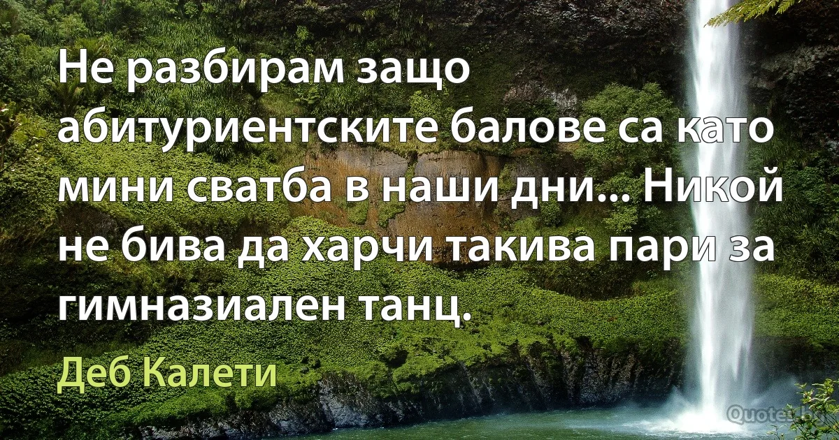 Не разбирам защо абитуриентските балове са като мини сватба в наши дни... Никой не бива да харчи такива пари за гимназиален танц. (Деб Калети)