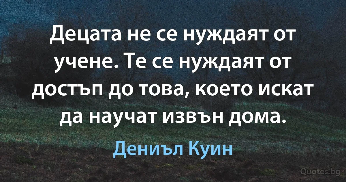 Децата не се нуждаят от учене. Те се нуждаят от достъп до това, което искат да научат извън дома. (Дениъл Куин)